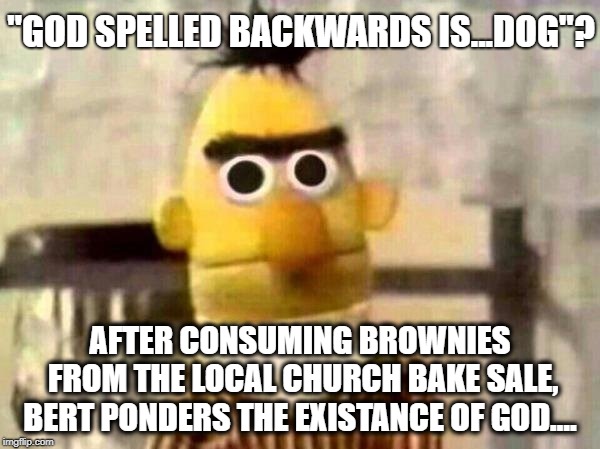 DEEP THOUGHTS.... | "GOD SPELLED BACKWARDS IS...DOG"? AFTER CONSUMING BROWNIES FROM THE LOCAL CHURCH BAKE SALE, BERT PONDERS THE EXISTANCE OF GOD…. | image tagged in sesame street bert,god,high,brownies,deep thought | made w/ Imgflip meme maker