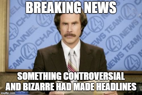 Ron Burgundy | BREAKING NEWS; SOMETHING CONTROVERSIAL AND BIZARRE HAD MADE HEADLINES | image tagged in memes,ron burgundy | made w/ Imgflip meme maker