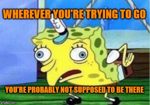 Mocking Spongebob Meme | WHEREVER YOU'RE TRYING TO GO YOU'RE PROBABLY NOT SUPPOSED TO BE THERE | image tagged in memes,mocking spongebob | made w/ Imgflip meme maker