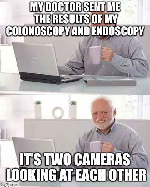 Doing this on my phone and can’t crop the print, but it’s the joke that matters | MY DOCTOR SENT ME THE RESULTS OF MY COLONOSCOPY AND ENDOSCOPY; IT’S TWO CAMERAS LOOKING AT EACH OTHER | image tagged in memes,hide the pain harold | made w/ Imgflip meme maker