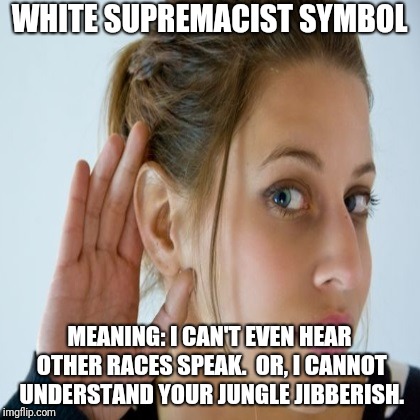 WHITE SUPREMACIST SYMBOL; MEANING: I CAN'T EVEN HEAR OTHER RACES SPEAK.

OR,
I CANNOT UNDERSTAND YOUR JUNGLE JIBBERISH. | made w/ Imgflip meme maker