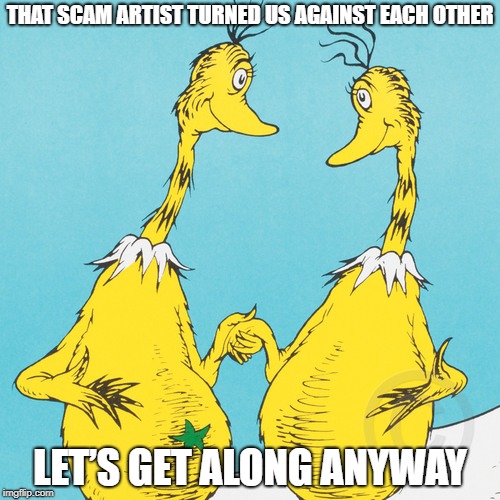 Sneetches | THAT SCAM ARTIST TURNED US AGAINST EACH OTHER; LET’S GET ALONG ANYWAY | image tagged in dr seuss,funny | made w/ Imgflip meme maker