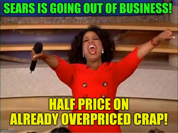 Trump winning at its best?  | SEARS IS GOING OUT OF BUSINESS! HALF PRICE ON ALREADY OVERPRICED CRAP! | image tagged in memes,oprah you get a,sears store,donald trump,tariffs,republicans | made w/ Imgflip meme maker