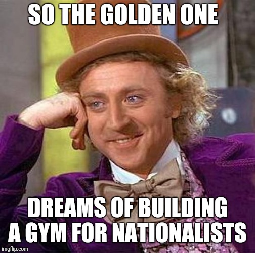 Creepy Condescending Wonka | SO THE GOLDEN ONE; DREAMS OF BUILDING A GYM FOR NATIONALISTS | image tagged in memes,creepy condescending wonka | made w/ Imgflip meme maker