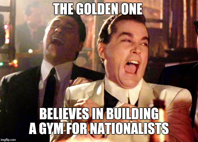 Good Fellas Hilarious Meme | THE GOLDEN ONE; BELIEVES IN BUILDING A GYM FOR NATIONALISTS | image tagged in memes,good fellas hilarious | made w/ Imgflip meme maker