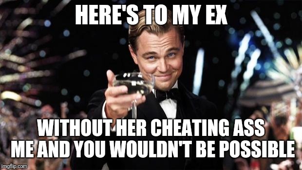 Gatsby toast  | HERE'S TO MY EX; WITHOUT HER CHEATING ASS ME AND YOU WOULDN'T BE POSSIBLE | image tagged in gatsby toast | made w/ Imgflip meme maker