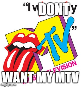 DONT; WANT MY MTV | image tagged in i want my mtv music television | made w/ Imgflip meme maker