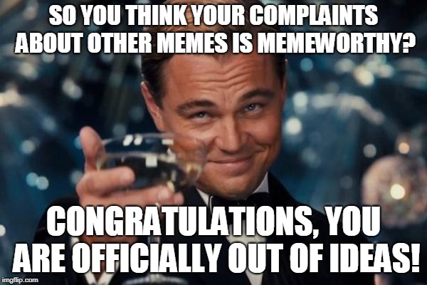 Leonardo Dicaprio Cheers | SO YOU THINK YOUR COMPLAINTS ABOUT OTHER MEMES IS MEMEWORTHY? CONGRATULATIONS, YOU ARE OFFICIALLY OUT OF IDEAS! | image tagged in memes,leonardo dicaprio cheers | made w/ Imgflip meme maker
