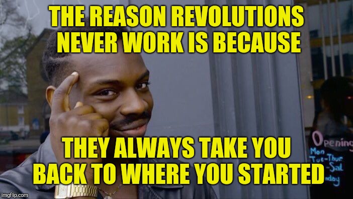 Roll Safe Think About It Meme | THE REASON REVOLUTIONS NEVER WORK IS BECAUSE THEY ALWAYS TAKE YOU BACK TO WHERE YOU STARTED | image tagged in memes,roll safe think about it | made w/ Imgflip meme maker