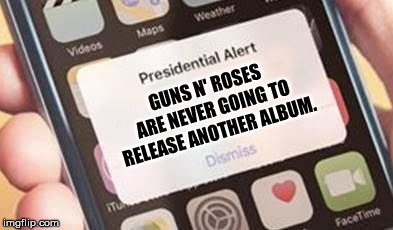 Presidential Alert Meme | GUNS N' ROSES ARE NEVER GOING TO RELEASE ANOTHER ALBUM. | image tagged in presidential alert | made w/ Imgflip meme maker