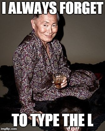 George Takei | I ALWAYS FORGET TO TYPE THE L | image tagged in george tekei | made w/ Imgflip meme maker