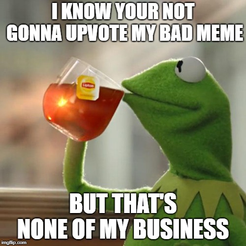 It's been so long since my last meme... | I KNOW YOUR NOT GONNA UPVOTE MY BAD MEME; BUT THAT'S NONE OF MY BUSINESS | image tagged in memes,but thats none of my business,kermit the frog,shitpost,its been awhile | made w/ Imgflip meme maker