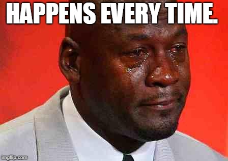 crying michael jordan | HAPPENS EVERY TIME. | image tagged in crying michael jordan | made w/ Imgflip meme maker