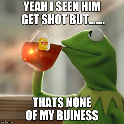 But That's None Of My Business Meme | YEAH I SEEN HIM GET SHOT BUT....... THATS NONE OF MY BUINESS | image tagged in memes,but thats none of my business,kermit the frog | made w/ Imgflip meme maker
