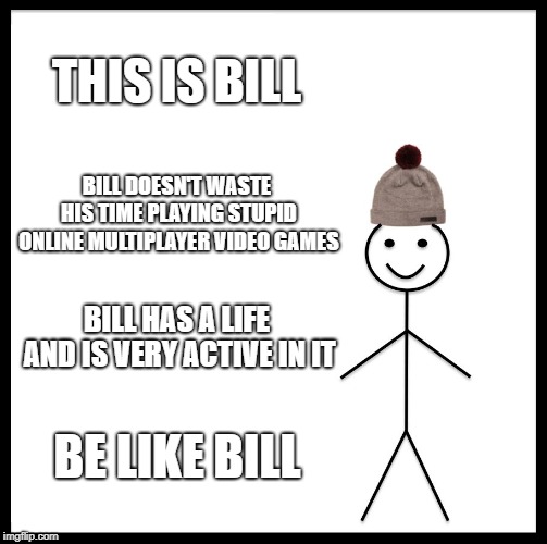 This goes for Fortnite, PUBG, H1Z1,and other pieces of online shit. But we can't get a life cuz we're on a meme site so... :/ | THIS IS BILL; BILL DOESN'T WASTE HIS TIME PLAYING STUPID ONLINE MULTIPLAYER VIDEO GAMES; BILL HAS A LIFE AND IS VERY ACTIVE IN IT; BE LIKE BILL | image tagged in memes,be like bill | made w/ Imgflip meme maker