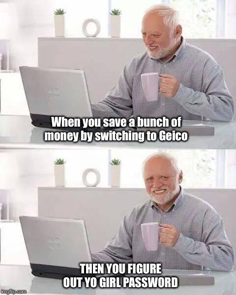 Hide the Pain Harold Meme | When you save a bunch of money by switching to Geico; THEN YOU FIGURE OUT YO GIRL PASSWORD | image tagged in memes,hide the pain harold | made w/ Imgflip meme maker