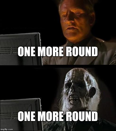 I'll Just Wait Here | ONE MORE ROUND; ONE MORE ROUND | image tagged in memes,ill just wait here | made w/ Imgflip meme maker