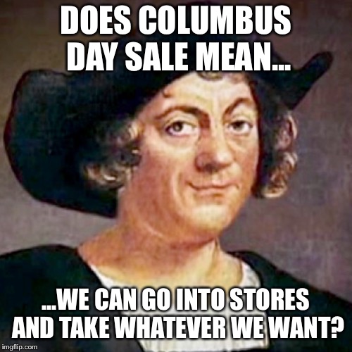 DOES COLUMBUS DAY SALE MEAN... ...WE CAN GO INTO STORES AND TAKE WHATEVER WE WANT? | image tagged in christopher columbus instagram | made w/ Imgflip meme maker