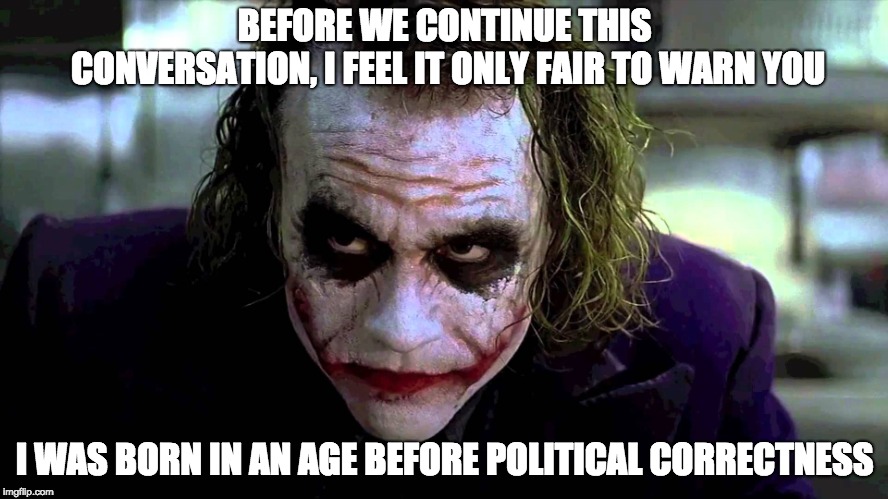 Joker - No Political Correctness | BEFORE WE CONTINUE THIS CONVERSATION, I FEEL IT ONLY FAIR TO WARN YOU; I WAS BORN IN AN AGE BEFORE POLITICAL CORRECTNESS | image tagged in joker - mob scene | made w/ Imgflip meme maker