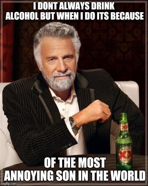 The Most Interesting Man In The World Meme | I DONT ALWAYS DRINK ALCOHOL BUT WHEN I DO ITS BECAUSE; OF THE MOST ANNOYING SON IN THE WORLD | image tagged in memes,the most interesting man in the world | made w/ Imgflip meme maker