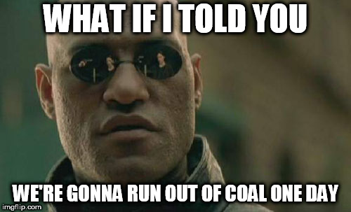 Matrix Morpheus Meme | WHAT IF I TOLD YOU; WE'RE GONNA RUN OUT OF COAL ONE DAY | image tagged in memes,matrix morpheus,coal,mining,mine,coal mining | made w/ Imgflip meme maker