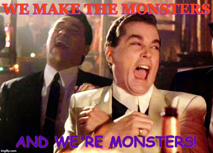 Good Fellas Hilarious Meme | WE MAKE THE MONSTERS; AND WE'RE MONSTERS! | image tagged in memes,good fellas hilarious | made w/ Imgflip meme maker