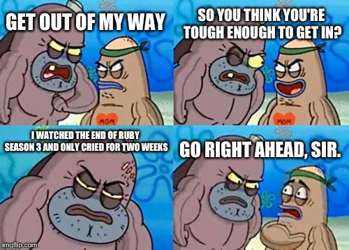 How Tough Are You | SO YOU THINK YOU'RE TOUGH ENOUGH TO GET IN? GET OUT OF MY WAY; I WATCHED THE END OF RUBY SEASON 3 AND ONLY CRIED FOR TWO WEEKS; GO RIGHT AHEAD, SIR. | image tagged in memes,how tough are you | made w/ Imgflip meme maker
