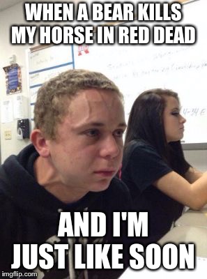 Man triggered at school | WHEN A BEAR KILLS MY HORSE IN RED DEAD; AND I'M JUST LIKE SOON | image tagged in man triggered at school | made w/ Imgflip meme maker