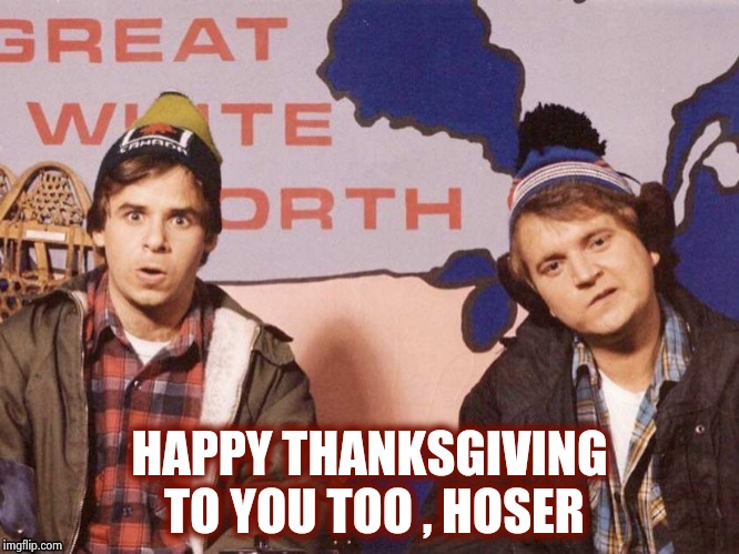 The Great White North | HAPPY THANKSGIVING TO YOU TOO , HOSER | image tagged in the great white north | made w/ Imgflip meme maker