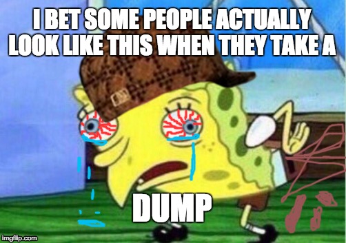 So True" | I BET SOME PEOPLE ACTUALLY LOOK LIKE THIS WHEN THEY TAKE A; DUMP | image tagged in mocking spongebob,spongebob,imagination spongebob,spongebob squarepants,ill have you know spongebob,talk to spongebob | made w/ Imgflip meme maker