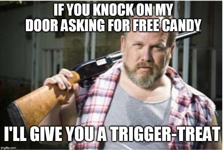 Trigger treat, smell my weed, I'll give the fishes something to eat! | IF YOU KNOCK ON MY DOOR ASKING FOR FREE CANDY; I'LL GIVE YOU A TRIGGER-TREAT | image tagged in redneck,shotgun,halloween,trick or treat | made w/ Imgflip meme maker