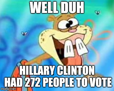 Sandy Cheeks Duhh | WELL DUH; HILLARY CLINTON HAD 272 PEOPLE TO VOTE | image tagged in sandy cheeks duhh | made w/ Imgflip meme maker