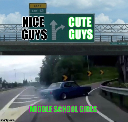 Left Exit 12 Off Ramp Meme | NICE GUYS; CUTE GUYS; MIDDLE SCHOOL GIRLS | image tagged in memes,left exit 12 off ramp | made w/ Imgflip meme maker