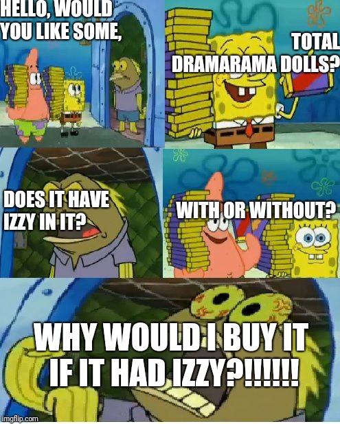 Chocolate Spongebob Meme | HELLO, WOULD YOU LIKE SOME, TOTAL DRAMARAMA DOLLS? DOES IT HAVE IZZY IN IT? WITH OR WITHOUT? WHY WOULD I BUY IT IF IT HAD IZZY?!!!!!! | image tagged in memes,chocolate spongebob | made w/ Imgflip meme maker