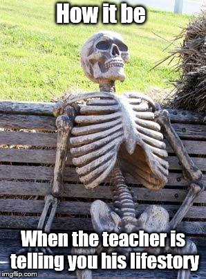 Waiting Skeleton Meme | How it be; When the teacher is telling you his lifestory | image tagged in memes,waiting skeleton | made w/ Imgflip meme maker