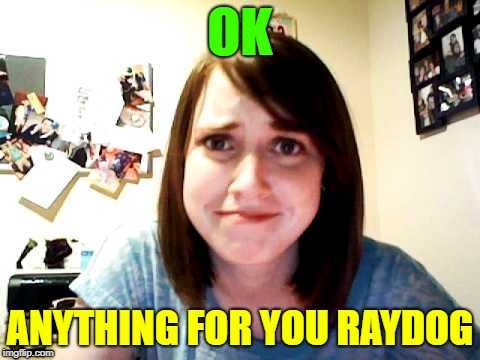 OAG | OK ANYTHING FOR YOU RAYDOG | image tagged in oag | made w/ Imgflip meme maker