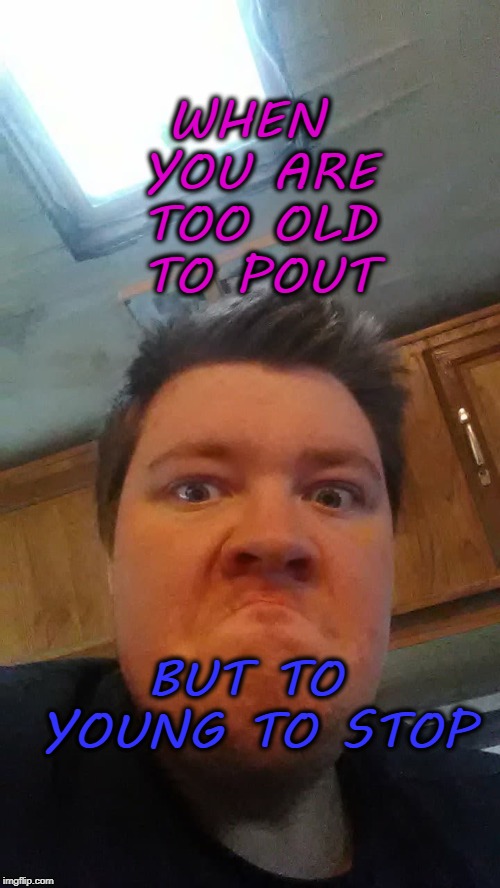 WHEN YOU ARE TOO OLD TO POUT; BUT TO YOUNG TO STOP | image tagged in young,old,pout | made w/ Imgflip meme maker