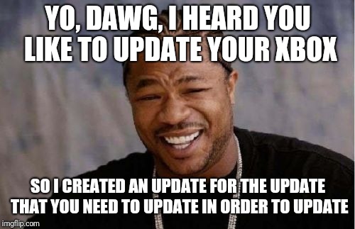 Xibit | YO, DAWG, I HEARD YOU LIKE TO UPDATE YOUR XBOX SO I CREATED AN UPDATE FOR THE UPDATE THAT YOU NEED TO UPDATE IN ORDER TO UPDATE | image tagged in xibit | made w/ Imgflip meme maker