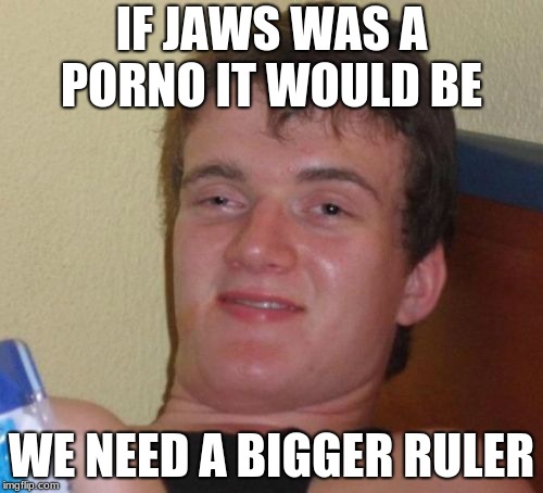 10 Guy Meme | IF JAWS WAS A PORNO IT WOULD BE; WE NEED A BIGGER RULER | image tagged in memes,10 guy | made w/ Imgflip meme maker