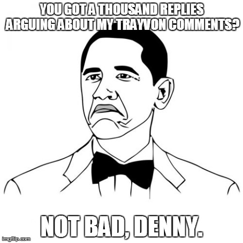 Not Bad Obama Meme | YOU GOT A THOUSAND REPLIES ARGUING ABOUT MY TRAYVON COMMENTS? NOT BAD, DENNY. | image tagged in memes,not bad obama | made w/ Imgflip meme maker