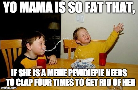Yo Mamas So Fat Meme | YO MAMA IS SO FAT THAT, IF SHE IS A MEME PEWDIEPIE NEEDS  TO CLAP FOUR TIMES TO GET RID OF HER | image tagged in memes,yo mamas so fat,pewdiepie | made w/ Imgflip meme maker
