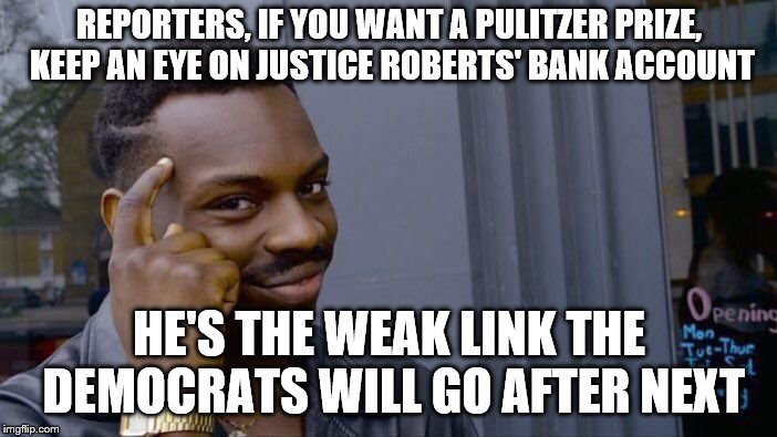 Roll Safe Think About It | REPORTERS, IF YOU WANT A PULITZER PRIZE, KEEP AN EYE ON JUSTICE ROBERTS' BANK ACCOUNT; HE'S THE WEAK LINK THE DEMOCRATS WILL GO AFTER NEXT | image tagged in memes,roll safe think about it | made w/ Imgflip meme maker
