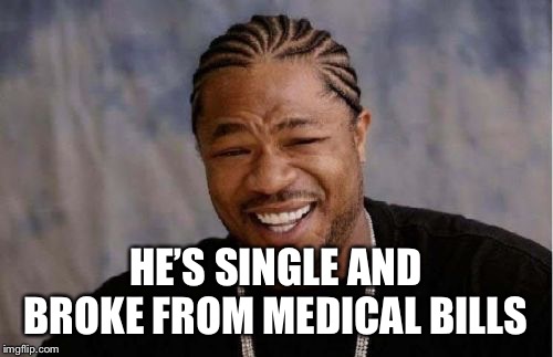 Yo Dawg Heard You Meme | HE’S SINGLE AND BROKE FROM MEDICAL BILLS | image tagged in memes,yo dawg heard you | made w/ Imgflip meme maker