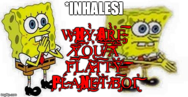 Spongebob *Inhale* Boi | *INHALES]; W̴̢̛͟҉H҉̷Ỳ̀͘ ̶̸͟͟A҉̡͜҉R̢̀̀̕͟E̴̡͞͠ ͏̷͜͝Y̕͡Ó̢̕͜Ư̶̸͞ ̀̀͝͡Á̕͜ ̨̕͝F̧̕͡Ĺ͟͝͠A̷̶̴̧̛T̨͜͠͠T̴̕Ý̶͘͝͡ ̧P҉̴Ĺ̵̴̴A̷̡N҉͜҉E̶̸T̀ ̸̶͝͝B̡͠͠O͘͡I̢̕͘͝͝ | image tagged in spongebob inhale boi | made w/ Imgflip meme maker