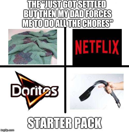 Blank Starter Pack Meme | THE "JUST GOT SETTLED BUT THEN MY DAD FORCES ME TO DO ALL THE CHORES"; STARTER PACK | image tagged in memes,blank starter pack | made w/ Imgflip meme maker