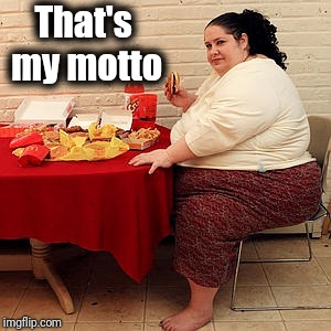 That's my motto | made w/ Imgflip meme maker