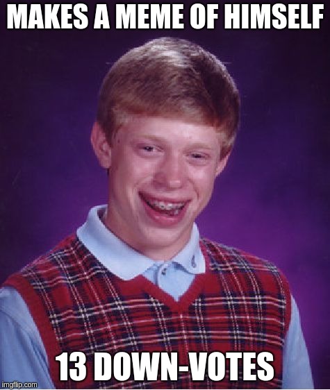 Got inspired by the fact i made a badluck brian and it got 13 upvotes. | MAKES A MEME OF HIMSELF; 13 DOWN-VOTES | image tagged in memes,bad luck brian | made w/ Imgflip meme maker
