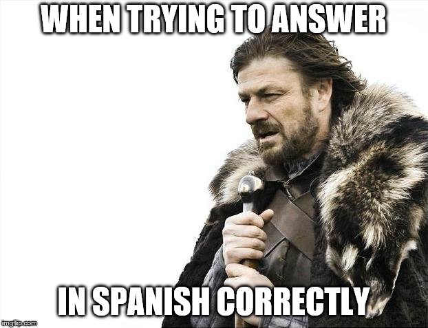 Brace Yourselves X is Coming Meme | WHEN TRYING TO ANSWER; IN SPANISH CORRECTLY | image tagged in memes,brace yourselves x is coming | made w/ Imgflip meme maker