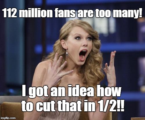 Either a Brilliant Marketing Scheme or She's Not Cooking With a Working Stove. | 112 million fans are too many! I got an idea how to cut that in 1/2!! | image tagged in taylor swift,losing 1/2 her fans | made w/ Imgflip meme maker