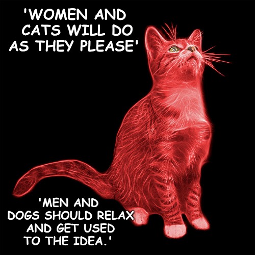 Knowing your Place | 'WOMEN AND CATS WILL DO AS THEY PLEASE' 'MEN AND DOGS SHOULD RELAX AND GET USED TO THE IDEA.' | image tagged in women,cats | made w/ Imgflip meme maker